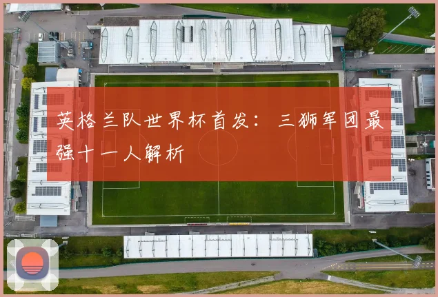 英格兰队世界杯首发：三狮军团最强十一人解析