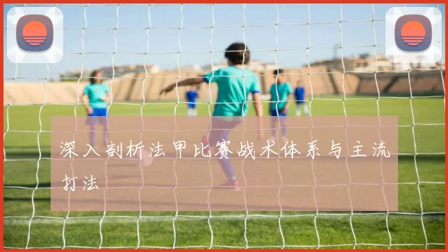 深入剖析法甲比赛战术体系与主流打法