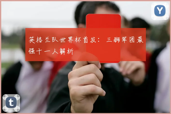 英格兰队世界杯首发：三狮军团最强十一人解析