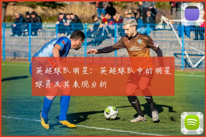 英超球队明星：英超球队中的明星球员及其表现分析