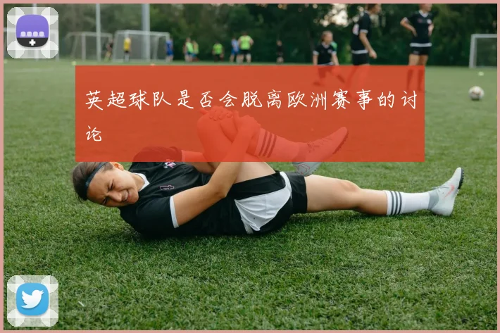 英超球队是否会脱离欧洲赛事的讨论