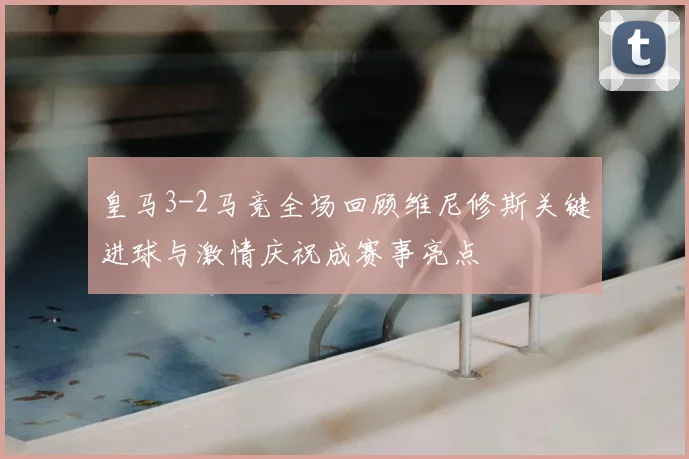 皇马3-2马竞全场回顾维尼修斯关键进球与激情庆祝成赛事亮点