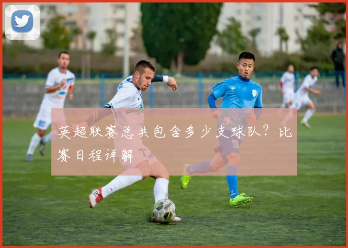 英超联赛总共包含多少支球队？比赛日程详解