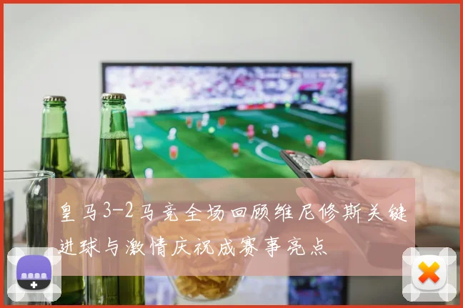 皇马3-2马竞全场回顾维尼修斯关键进球与激情庆祝成赛事亮点